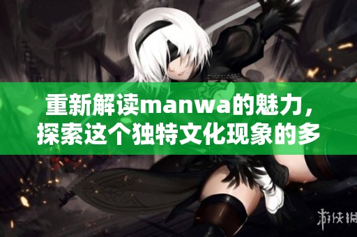 重新解读manwa的魅力，探索这个独特文化现象的多样性与深意
