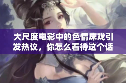 大尺度电影中的**床戏引发热议，你怎么看待这个话题呢