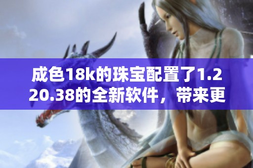 成色18k的珠宝配置了1.220.38的全新软件，带来更好的使用体验