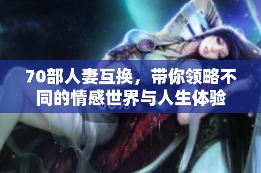 70部人妻互换，带你领略不同的情感世界与人生体验