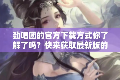 劲唱团的官方下载方式你了解了吗？快来获取最新版的劲唱团吧！