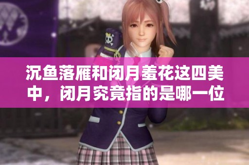 沉鱼落雁和闭月羞花这四美中，闭月究竟指的是哪一位女子呢