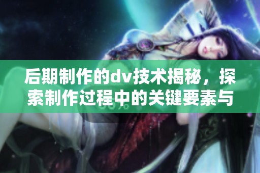 后期制作的dv技术揭秘，探索制作过程中的关键要素与技巧