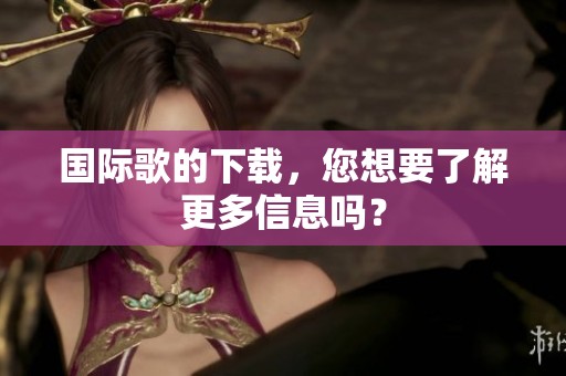 国际歌的下载，您想要了解更多信息吗？