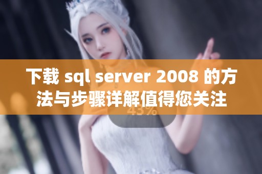 下载 sql server 2008 的方法与步骤详解值得您关注