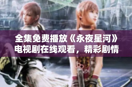 全集免费播放《永夜星河》电视剧在线观看，精彩剧情等你来探索！