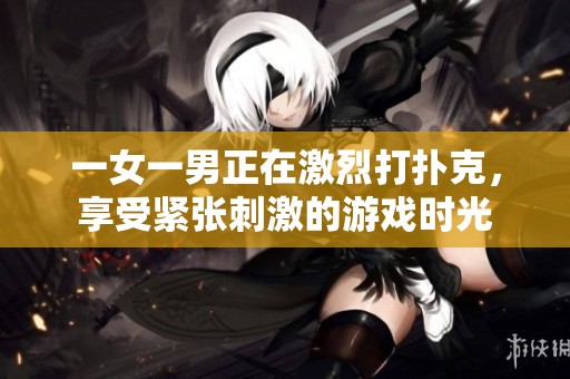 一女一男正在激烈打扑克，享受紧张刺激的游戏时光