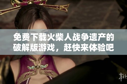 免费下载火柴人战争遗产的破解版游戏，赶快来体验吧！