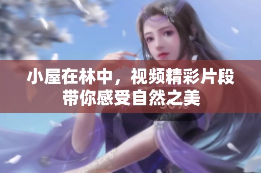 小屋在林中，视频精彩片段带你感受自然之美