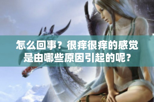 怎么回事？很痒很痒的感觉是由哪些原因引起的呢？