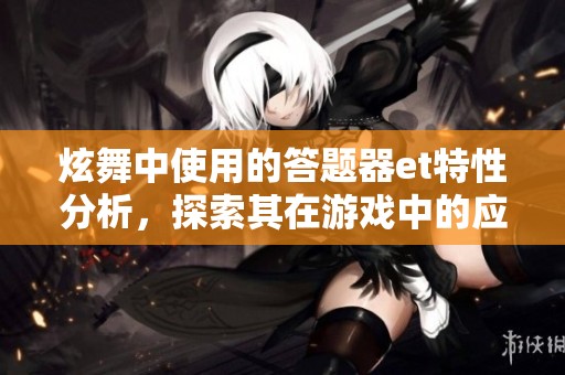 炫舞中使用的答题器et特性分析，探索其在游戏中的应用效果