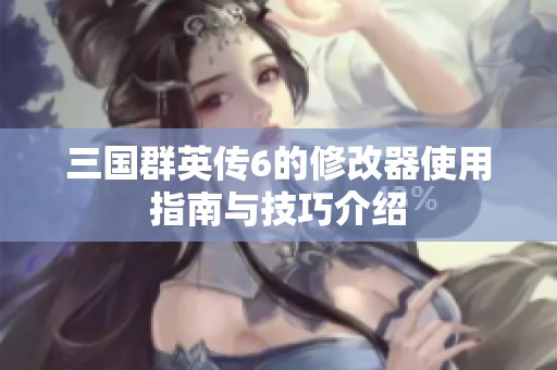 三国群英传6的修改器使用指南与技巧介绍