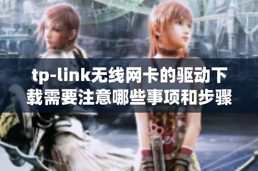 tp-link无线网卡的驱动下载需要注意哪些事项和步骤呢