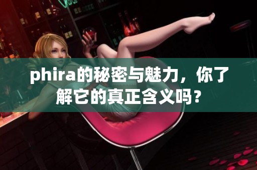 phira的秘密与魅力，你了解它的真正含义吗？