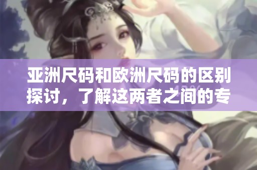 亚洲尺码和欧洲尺码的区别探讨，了解这两者之间的专线联系