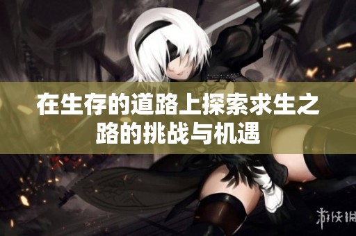 在生存的道路上探索求生之路的挑战与机遇