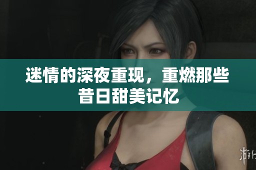 迷情的深夜重现，重燃那些昔日甜美记忆