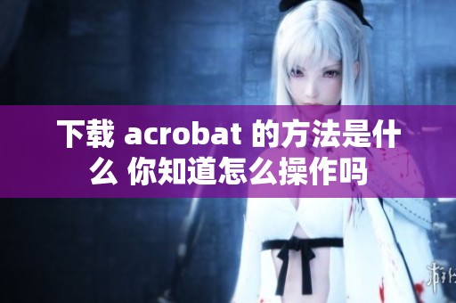 下载 acrobat 的方法是什么 你知道怎么操作吗