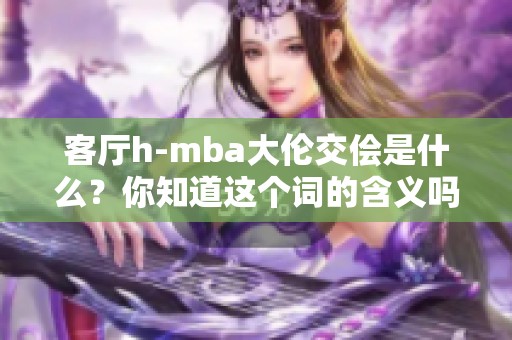 客厅h-mba大伦交侩是什么？你知道这个词的含义吗？