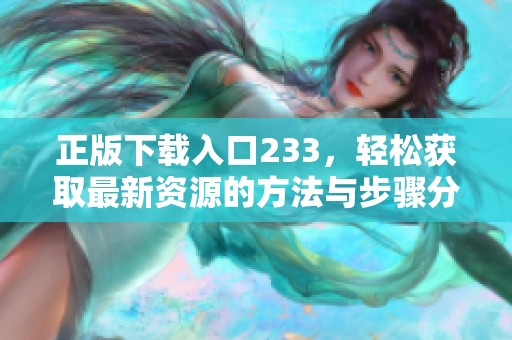 正版下载入口233，轻松获取最新资源的方法与步骤分享