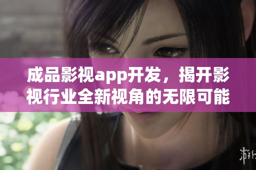 成品影视app开发，揭开影视行业全新视角的无限可能性