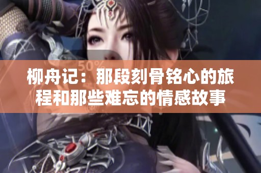 柳舟记：那段刻骨铭心的旅程和那些难忘的情感故事