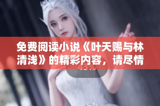 免费阅读小说《叶天赐与林清浅》的精彩内容，请尽情享受！