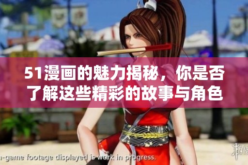 51漫画的魅力揭秘，你是否了解这些精彩的故事与角色呢