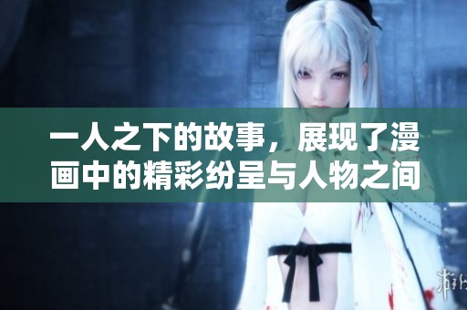 一人之下的故事，展现了漫画中的精彩纷呈与人物之间的冲突与成长