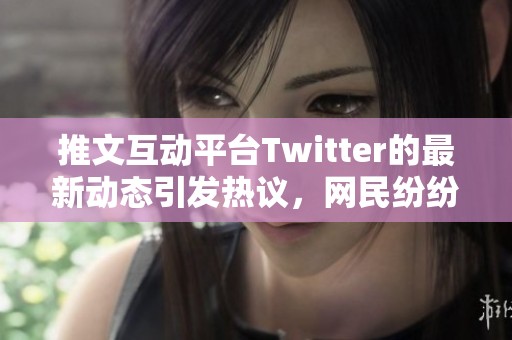 推文互动平台Twitter的最新动态引发热议，网民纷纷发表看法和感受