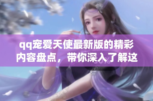 qq宠爱天使最新版的精彩内容盘点，带你深入了解这个游戏的魅力所在