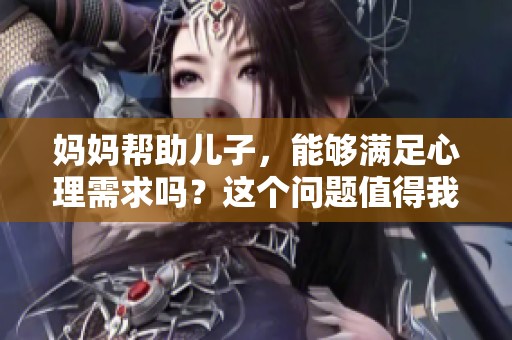 妈妈帮助儿子，能够满足心理需求吗？这个问题值得我们深入探讨。