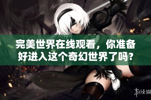 完美世界在线观看，你准备好进入这个奇幻世界了吗？