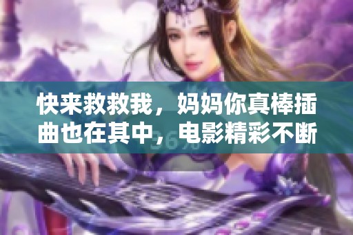 快来救救我，妈妈你真棒插曲也在其中，电影精彩不断！