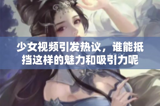 少女视频引发热议，谁能抵挡这样的魅力和吸引力呢