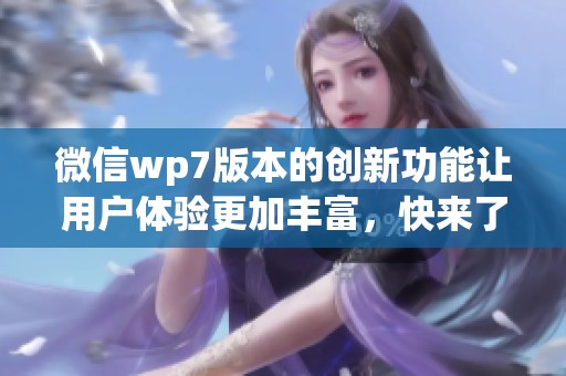 微信wp7版本的创新功能让用户体验更加丰富，快来了解这些新特点吧