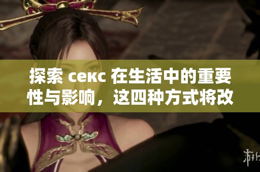 探索 секc 在生活中的重要性与影响，这四种方式将改变你的看法