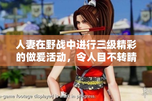 人妻在野战中进行三级精彩的做爰活动，令人目不转睛的场景引发关注
