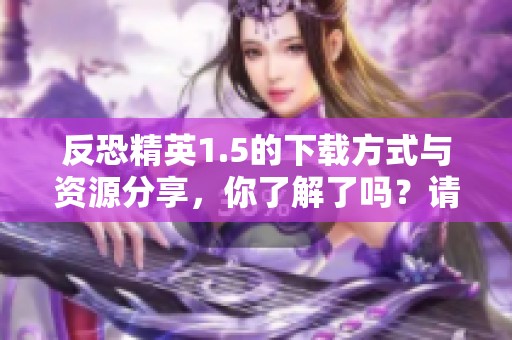 反恐精英1.5的下载方式与资源分享，你了解了吗？请点击查看最新下载链接！