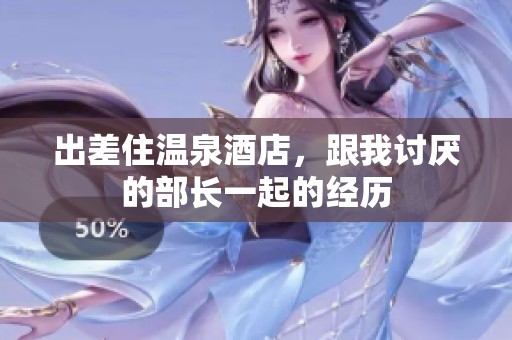 出差住温泉酒店，跟我讨厌的部长一起的经历