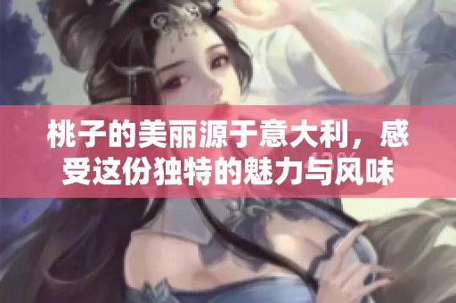 桃子的美丽源于意大利，感受这份独特的魅力与风味