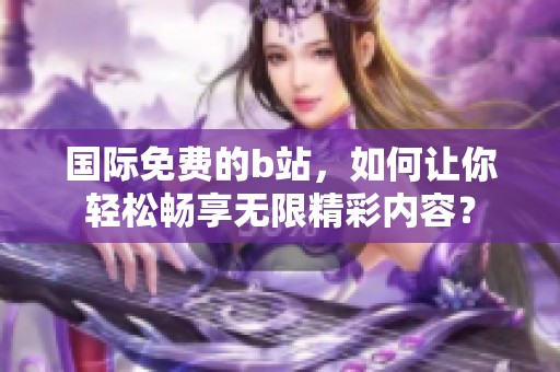 国际免费的b站，如何让你轻松畅享无限精彩内容？