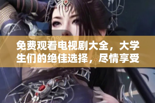 免费观看电视剧大全，大学生们的绝佳选择，尽情享受影视盛宴