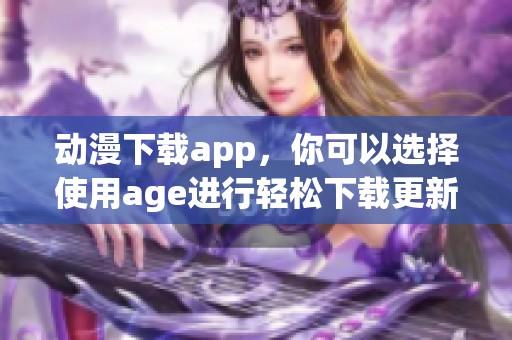 动漫下载app，你可以选择使用age进行轻松下载更新内容