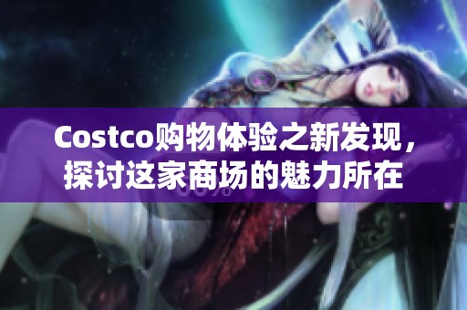 Costco购物体验之新发现，探讨这家商场的魅力所在