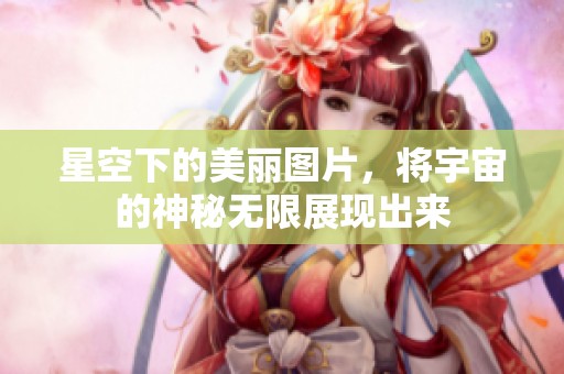 星空下的美丽图片，将宇宙的神秘无限展现出来