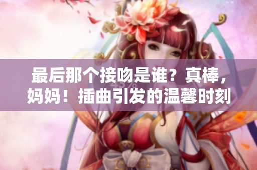 最后那个接吻是谁？真棒，妈妈！插曲引发的温馨时刻。