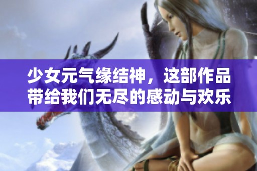 少女元气缘结神，这部作品带给我们无尽的感动与欢乐