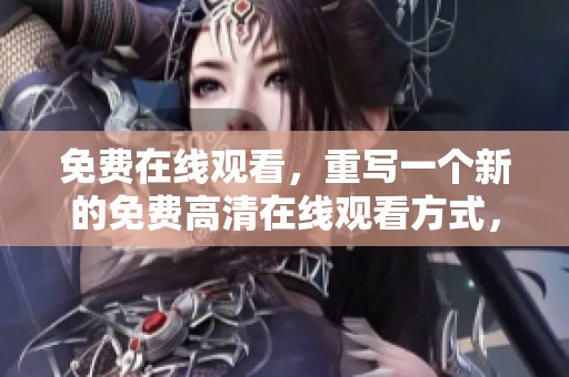 免费在线观看，重写一个新的免费高清在线观看方式，享受精彩影片的不同选择