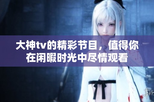 大神tv的精彩节目，值得你在闲暇时光中尽情观看